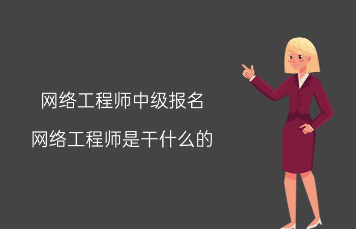 网络工程师中级报名 网络工程师是干什么的？